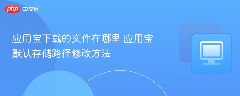 应用宝下载的文件在哪里 应用宝默认存储路径修改方法