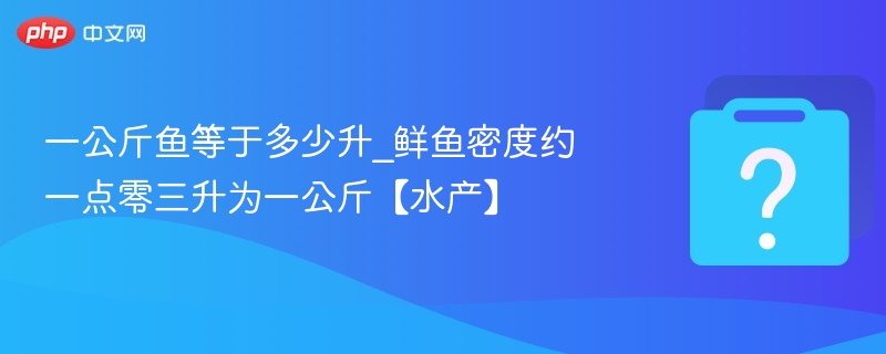 一公斤鱼等于多少升_鲜鱼密度约一点零三升为一公斤【水产】