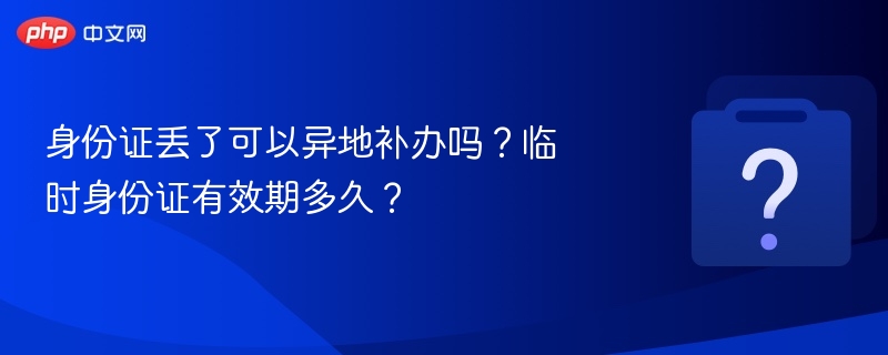 身份证丢了可以异地补办吗？临时身份证有效期多久？