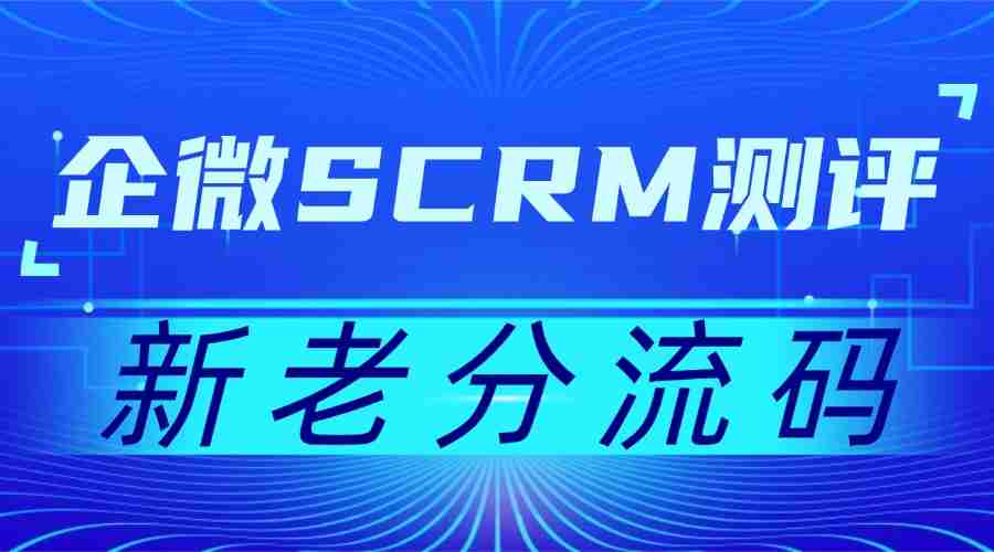 实测7款企微SCRM：新老分流码成私域增长关键，微伴助手凭此稳坐榜首
