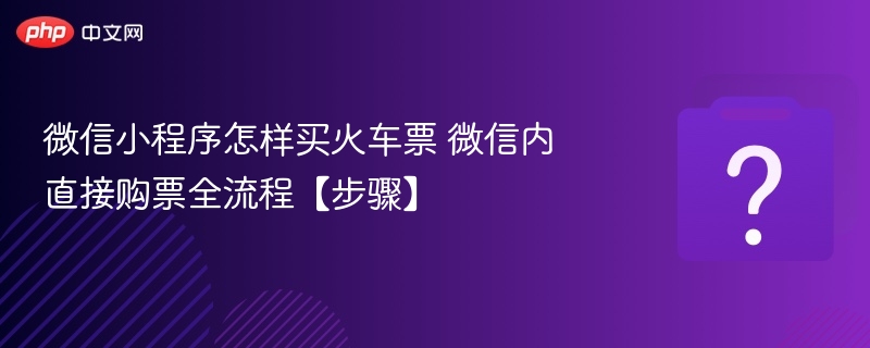 微信小程序怎样买火车票 微信内直接购票全流程【步骤】