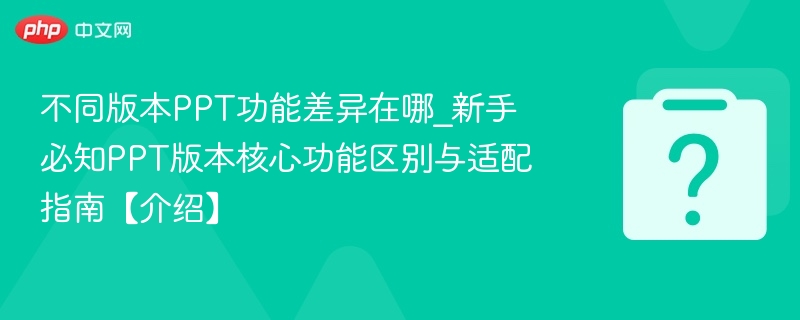 不同版本PPT功能差异在哪_新手必知PPT版本核心功能区别与适配指南【介绍】