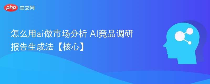 怎么用ai做市场分析 AI竞品调研报告生成法【核心】