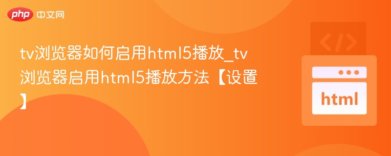 tv浏览器如何启用html5播放_tv浏览器启用html5播放方法【设置】
