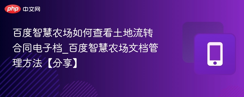 百度智慧农场如何查看土地流转合同电子档_百度智慧农场文档管理方法【分享】