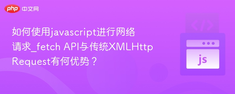 如何使用javascript进行网络请求_fetch API与传统XMLHttpRequest有何优势？