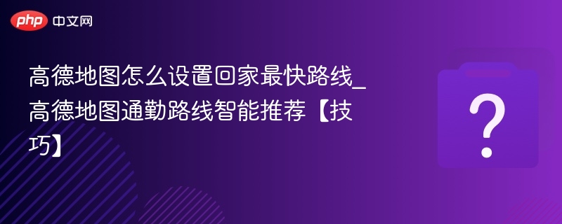 高德地图怎么设置回家最快路线_高德地图通勤路线智能推荐【技巧】
