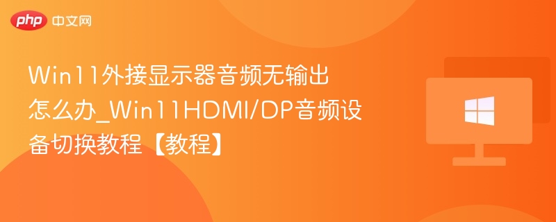 Win11外接显示器音频无输出怎么办_Win11HDMI/DP音频设备切换教程【教程】