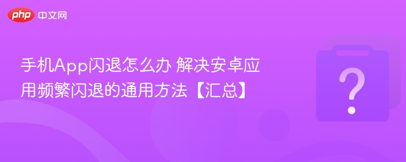 手机App闪退怎么办 解决安卓应用频繁闪退的通用方法【汇总】