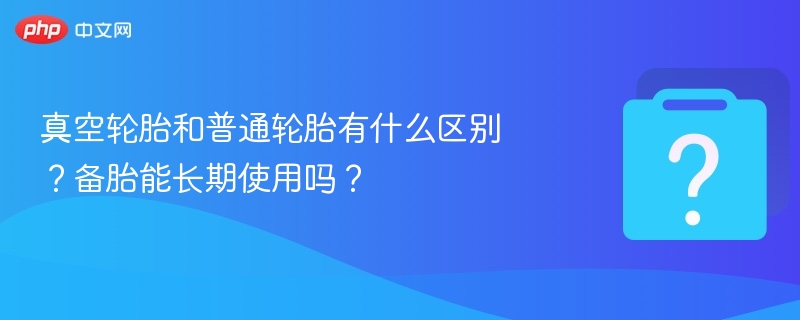 真空轮胎和普通轮胎有什么区别？备胎能长期使用吗？