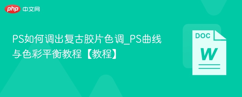 PS如何调出复古胶片色调_PS曲线与色彩平衡教程【教程】