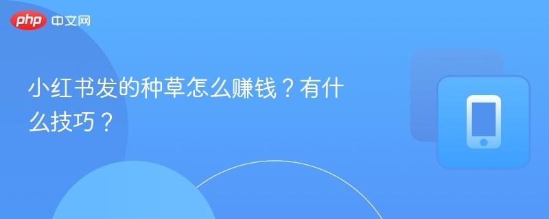 小红书发的种草怎么赚钱？有什么技巧？