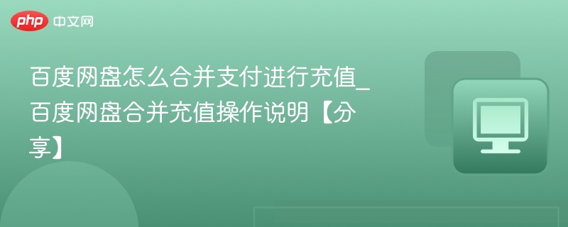 百度网盘怎么合并支付进行充值_百度网盘合并充值操作说明【分享】
