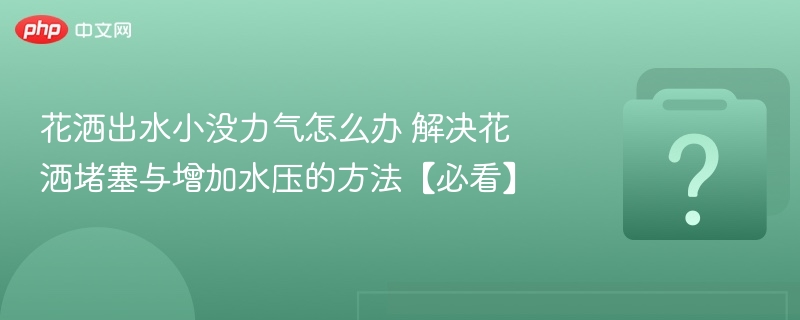 花洒出水小没力气怎么办 解决花洒堵塞与增加水压的方法【必看】