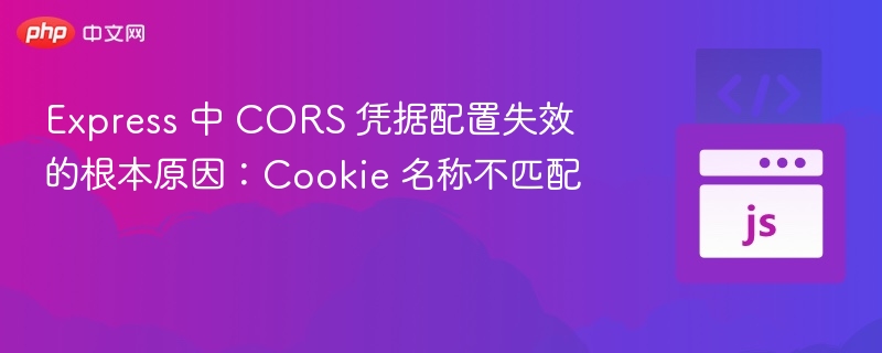 Express 中 CORS 凭据配置失效的根本原因：Cookie 名称不匹配

