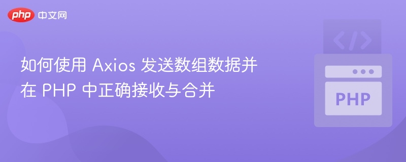 如何使用 Axios 发送数组数据并在 PHP 中正确接收与合并
