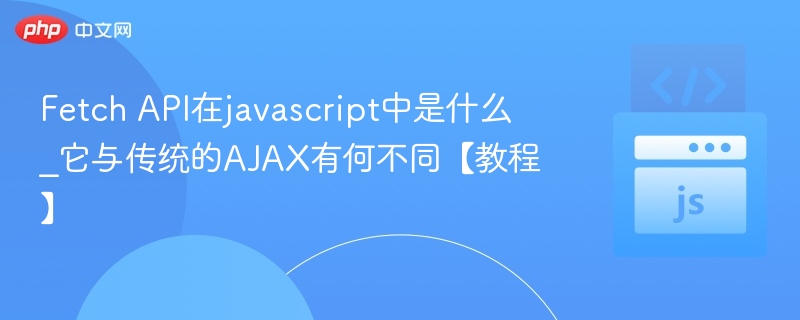 Fetch API在javascript中是什么_它与传统的AJAX有何不同【教程】