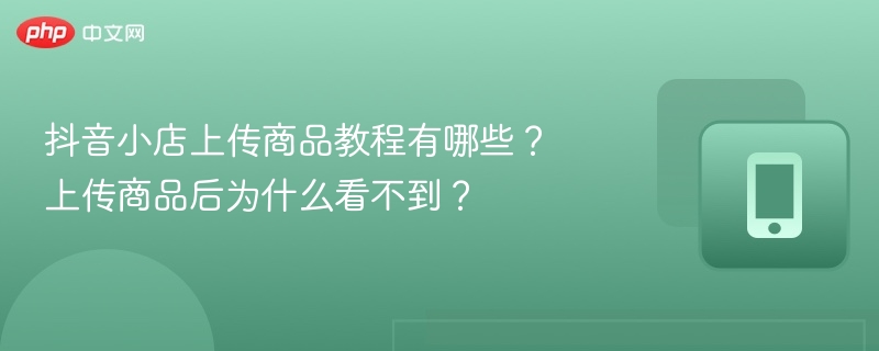 抖音小店上传商品教程有哪些？上传商品后为什么看不到？