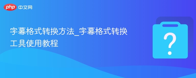 字幕格式转换方法_字幕格式转换工具使用教程