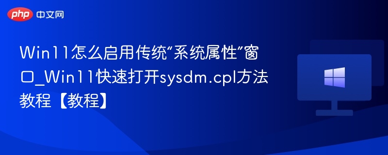 Win11怎么启用传统“系统属性”窗口_Win11快速打开sysdm.cpl方法教程【教程】