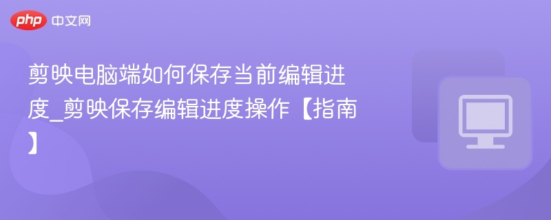 剪映电脑端如何保存当前编辑进度_剪映保存编辑进度操作【指南】