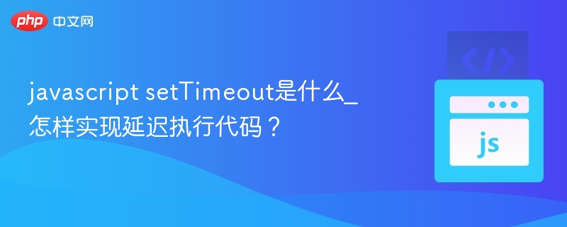 javascript setTimeout是什么_怎样实现延迟执行代码？