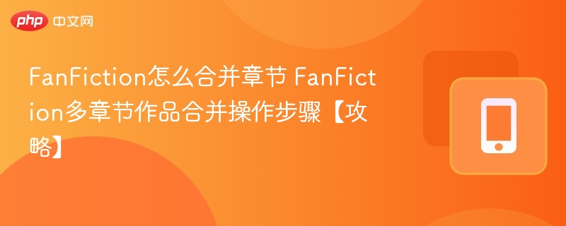 FanFiction怎么合并章节 FanFiction多章节作品合并操作步骤【攻略】