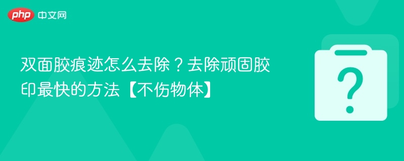 双面胶痕迹怎么去除？去除顽固胶印最快的方法【不伤物体】