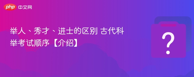 举人、秀才、进士的区别 古代科举考试顺序【介绍】