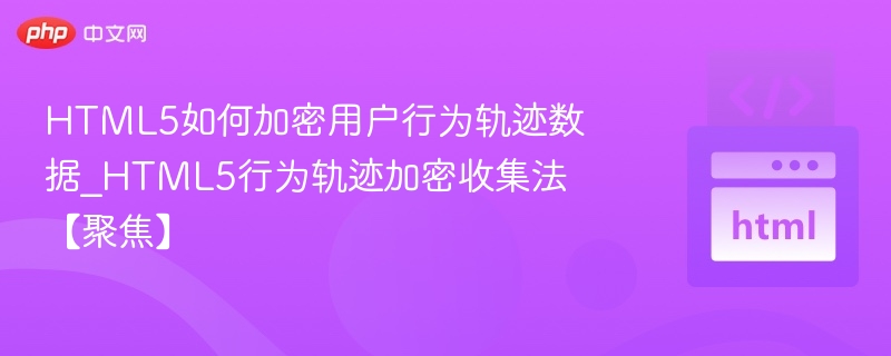 HTML5如何加密用户行为轨迹数据_HTML5行为轨迹加密收集法【聚焦】