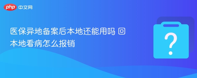 医保异地备案后本地还能用吗 回本地看病怎么报销