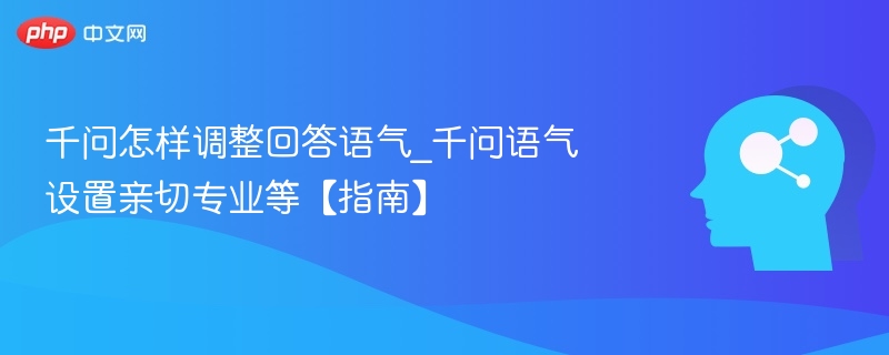千问怎样调整回答语气_千问语气设置亲切专业等【指南】