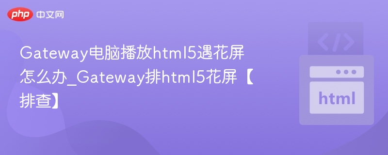 Gateway电脑播放html5遇花屏怎么办_Gateway排html5花屏【排查】