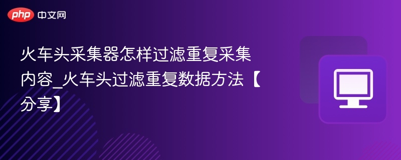 火车头采集器怎样过滤重复采集内容_火车头过滤重复数据方法【分享】