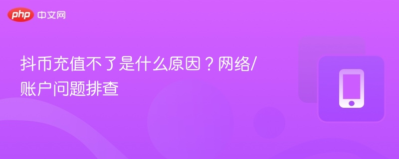 抖币充值不了是什么原因？网络/账户问题排查