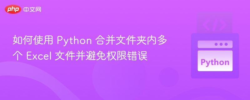 如何使用 Python 合并文件夹内多个 Excel 文件并避免权限错误
