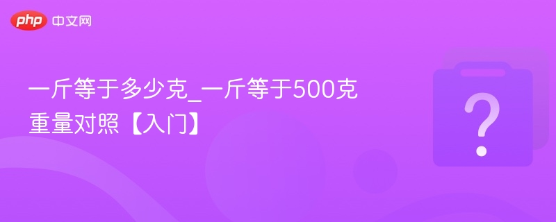 一斤等于多少克_一斤等于500克重量对照【入门】