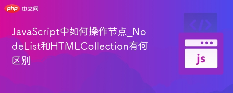 JavaScript中如何操作节点_NodeList和HTMLCollection有何区别
