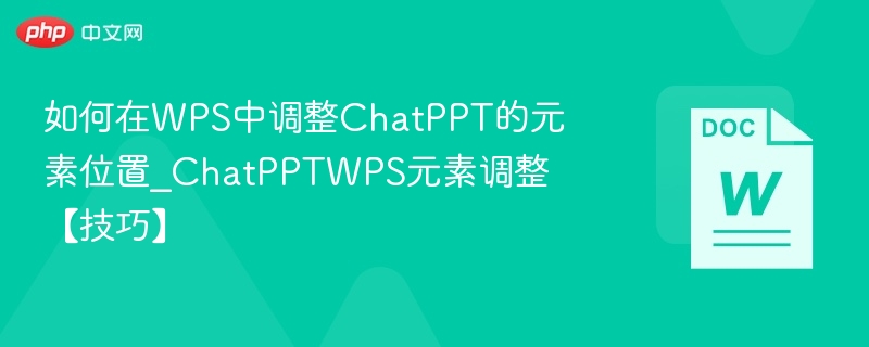 如何在WPS中调整ChatPPT的元素位置_ChatPPTWPS元素调整【技巧】