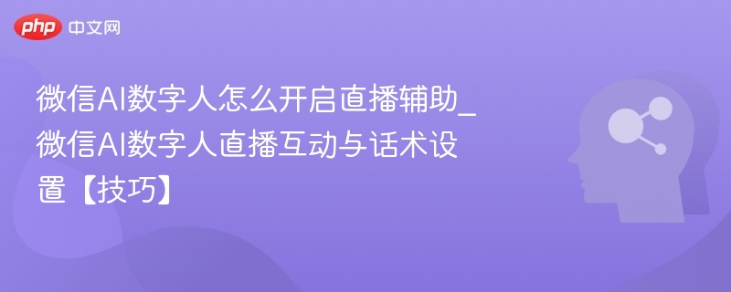 微信AI数字人怎么开启直播辅助_微信AI数字人直播互动与话术设置【技巧】