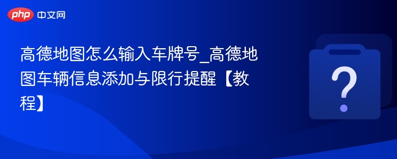 高德地图怎么输入车牌号_高德地图车辆信息添加与限行提醒【教程】