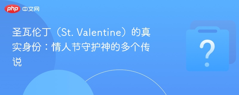 圣瓦伦丁（St. Valentine）的真实身份：情人节守护神的多个传说