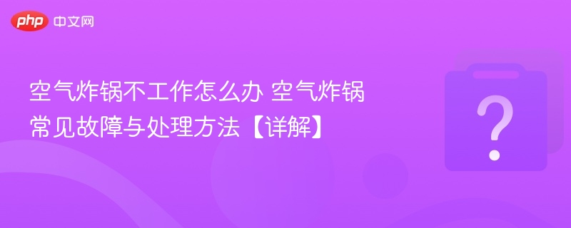 空气炸锅不工作怎么办 空气炸锅常见故障与处理方法【详解】