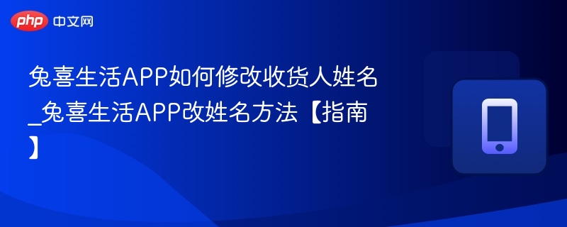 兔喜生活APP如何修改收货人姓名_兔喜生活APP改姓名方法【指南】