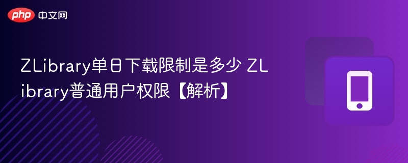 ZLibrary单日下载限制是多少 ZLibrary普通用户权限【解析】
