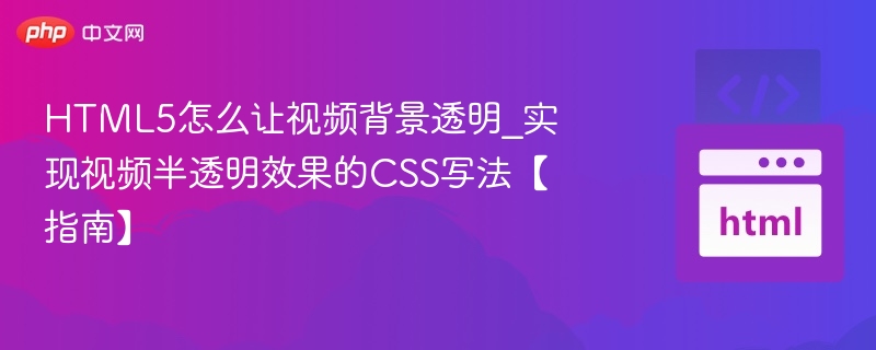 HTML5怎么让视频背景透明_实现视频半透明效果的CSS写法【指南】