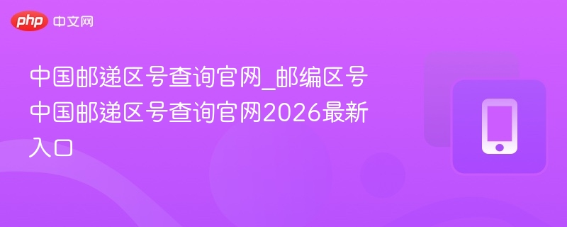 中国邮递区号查询官网_邮编区号中国邮递区号查询官网2026最新入口