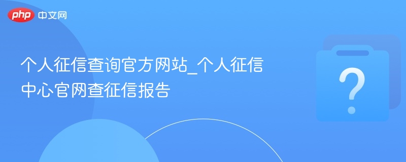 个人征信查询官方网站_个人征信中心官网查征信报告