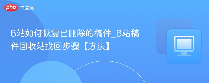 B站如何恢复已删除的稿件_B站稿件回收站找回步骤【方法】