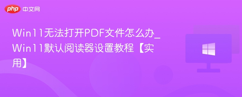 Win11无法打开PDF文件怎么办_Win11默认阅读器设置教程【实用】